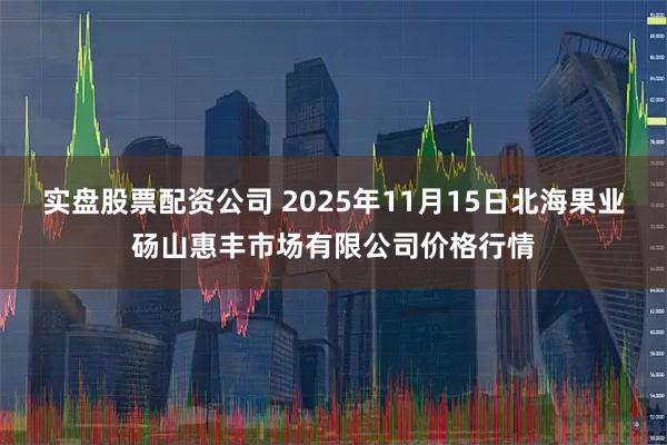 实盘股票配资公司 2025年11月15日北海果业砀山惠丰市场有限公司价格行情
