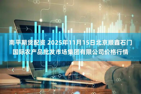 南平期货配资 2025年11月15日北京顺鑫石门国际农产品批发市场集团有限公司价格行情