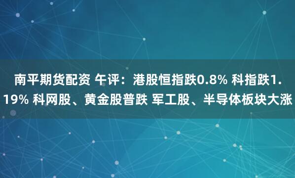 南平期货配资 午评：港股恒指跌0.8% 科指跌1.19% 科网股、黄金股普跌 军工股、半导体板块大涨