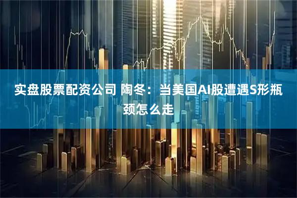 实盘股票配资公司 陶冬：当美国AI股遭遇S形瓶颈怎么走