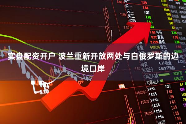 实盘配资开户 波兰重新开放两处与白俄罗斯的边境口岸