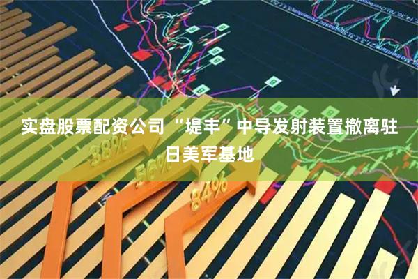 实盘股票配资公司 “堤丰”中导发射装置撤离驻日美军基地