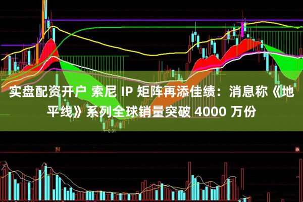 实盘配资开户 索尼 IP 矩阵再添佳绩：消息称《地平线》系列全球销量突破 4000 万份
