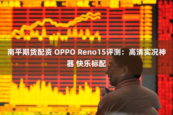 南平期货配资 OPPO Reno15评测：高清实况神器 快乐标配