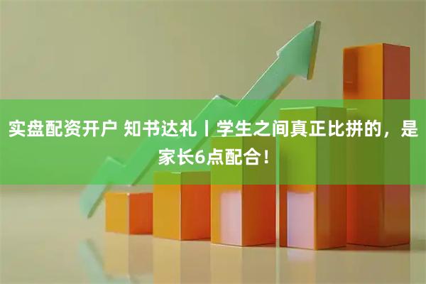 实盘配资开户 知书达礼丨学生之间真正比拼的，是家长6点配合！