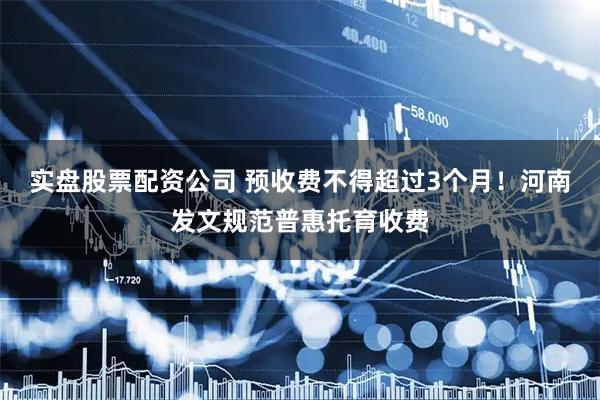 实盘股票配资公司 预收费不得超过3个月！河南发文规范普惠托育收费