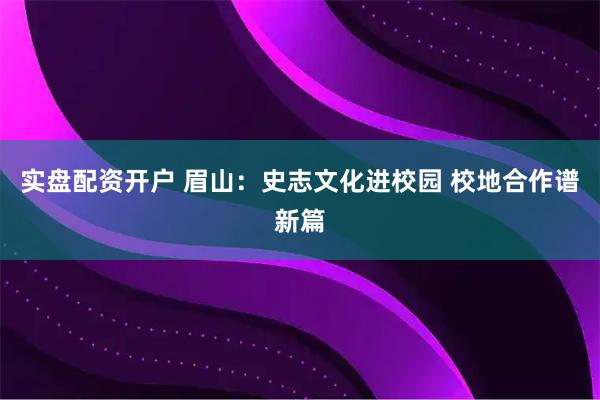 实盘配资开户 眉山：史志文化进校园 校地合作谱新篇