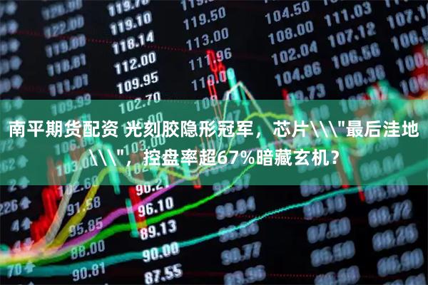 南平期货配资 光刻胶隐形冠军，芯片\＂最后洼地\＂，控盘率超67%暗藏玄机？