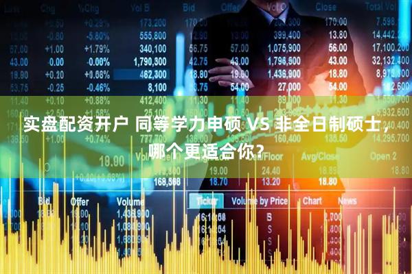 实盘配资开户 同等学力申硕 VS 非全日制硕士，哪个更适合你？