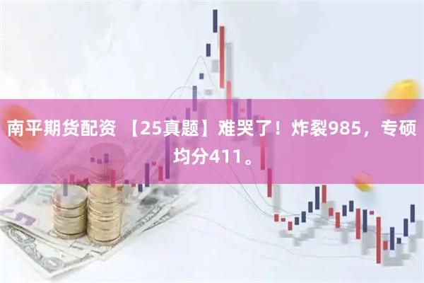 南平期货配资 【25真题】难哭了！炸裂985，专硕均分411。