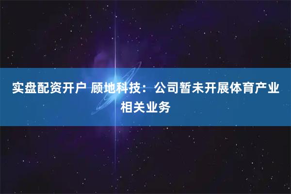 实盘配资开户 顾地科技：公司暂未开展体育产业相关业务
