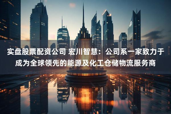 实盘股票配资公司 宏川智慧：公司系一家致力于成为全球领先的能源及化工仓储物流服务商
