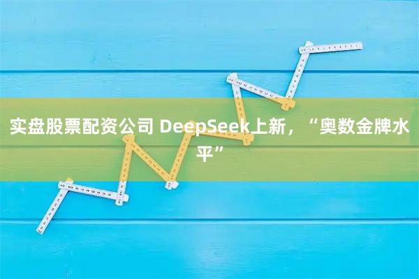 实盘股票配资公司 DeepSeek上新，“奥数金牌水平”
