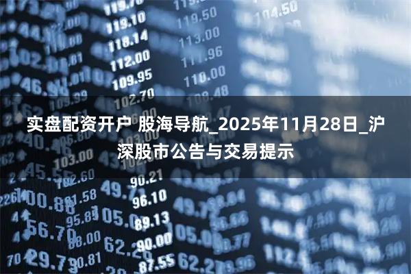 实盘配资开户 股海导航_2025年11月28日_沪深股市公告与交易提示