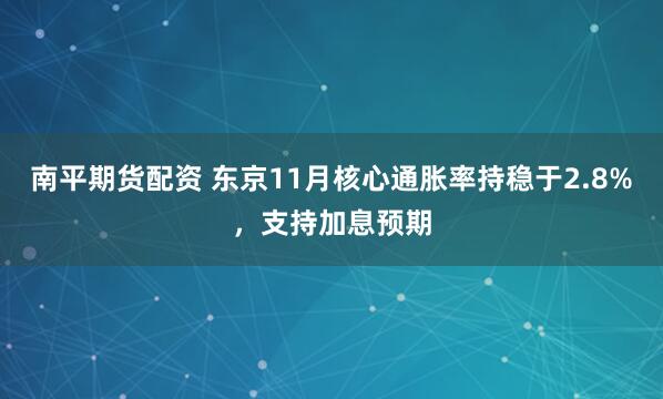 南平期货配资 东京11月核心通胀率持稳于2.8%，支持加息预期