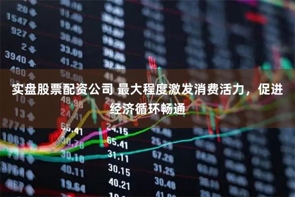 实盘股票配资公司 最大程度激发消费活力，促进经济循环畅通