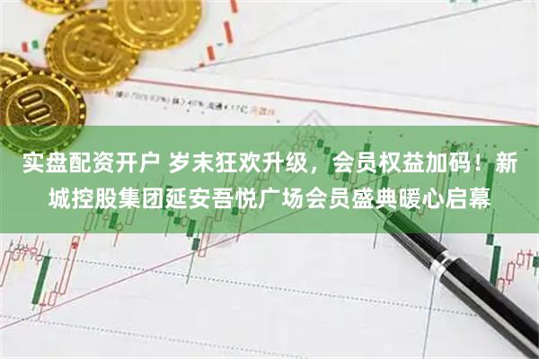 实盘配资开户 岁末狂欢升级，会员权益加码！新城控股集团延安吾悦广场会员盛典暖心启幕