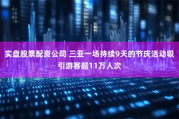 实盘股票配资公司 三亚一场持续9天的节庆活动吸引游客超11万人次