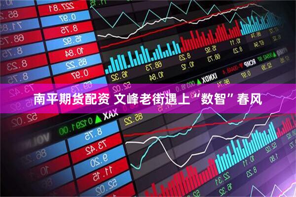 南平期货配资 文峰老街遇上“数智”春风