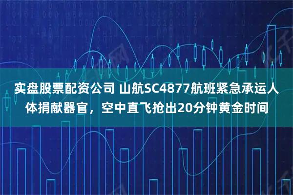 实盘股票配资公司 山航SC4877航班紧急承运人体捐献器官，空中直飞抢出20分钟黄金时间