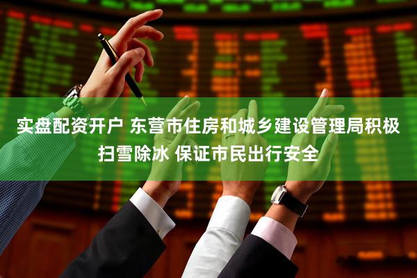 实盘配资开户 东营市住房和城乡建设管理局积极扫雪除冰 保证市民出行安全