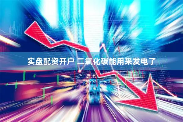 实盘配资开户 二氧化碳能用来发电了