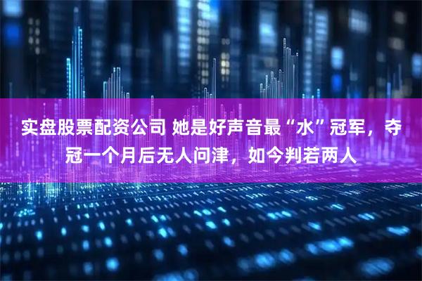 实盘股票配资公司 她是好声音最“水”冠军，夺冠一个月后无人问津，如今判若两人