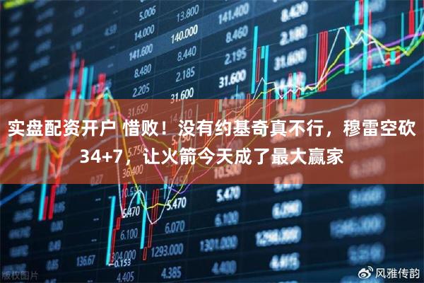 实盘配资开户 惜败！没有约基奇真不行，穆雷空砍34+7，让火箭今天成了最大赢家