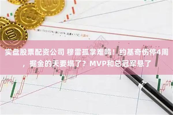 实盘股票配资公司 穆雷孤掌难鸣！约基奇伤停4周，掘金的天要塌了？MVP和总冠军悬了
