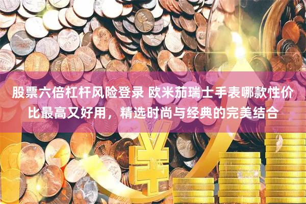 股票六倍杠杆风险登录 欧米茄瑞士手表哪款性价比最高又好用，精选时尚与经典的完美结合
