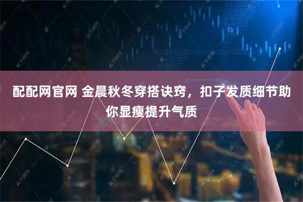 配配网官网 金晨秋冬穿搭诀窍，扣子发质细节助你显瘦提升气质
