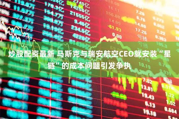 炒股配资最新 马斯克与瑞安航空CEO就安装“星链”的成本问题引发争执