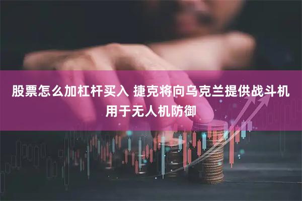 股票怎么加杠杆买入 捷克将向乌克兰提供战斗机用于无人机防御