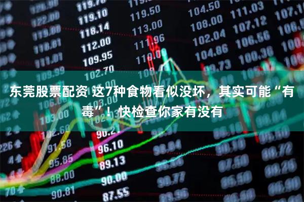 东莞股票配资 这7种食物看似没坏，其实可能“有毒”！快检查你家有没有