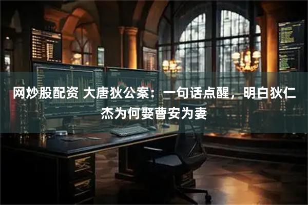 网炒股配资 大唐狄公案：一句话点醒，明白狄仁杰为何娶曹安为妻