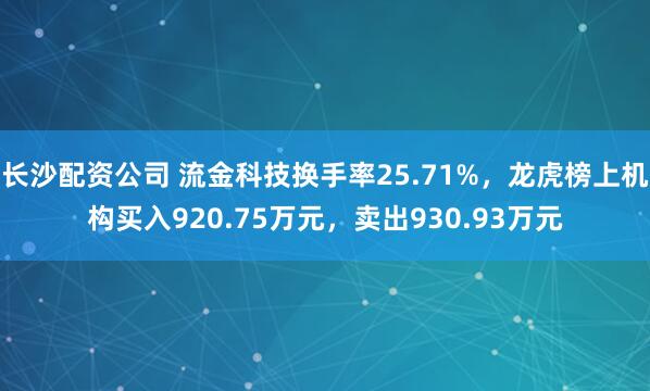 长沙配资公司 流金科技换手率25.71%，龙虎榜上机构买入920.75万元，卖出930.93万元