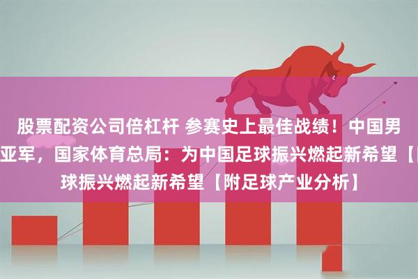股票配资公司倍杠杆 参赛史上最佳战绩！中国男足0：4输日本获亚军，国家体育总局：为中国足球振兴燃起新希望【附足球产业分析】