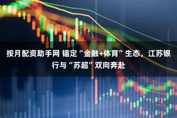 按月配资助手网 锚定“金融+体育”生态，江苏银行与“苏超”双向奔赴