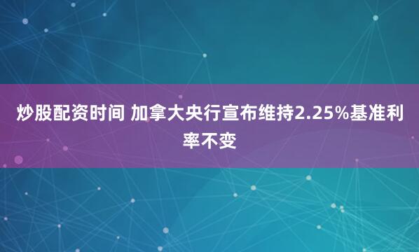 炒股配资时间 加拿大央行宣布维持2.25%基准利率不变