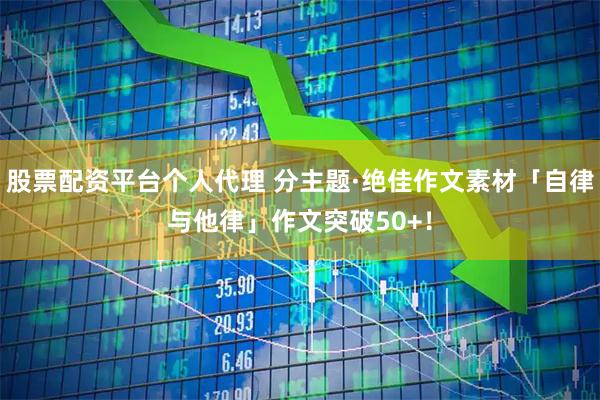 股票配资平台个人代理 分主题·绝佳作文素材「自律与他律」作文突破50+！