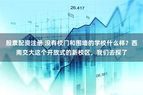 股票配资注册 没有校门和围墙的学校什么样？西南交大这个开放式的新校区，我们去探了