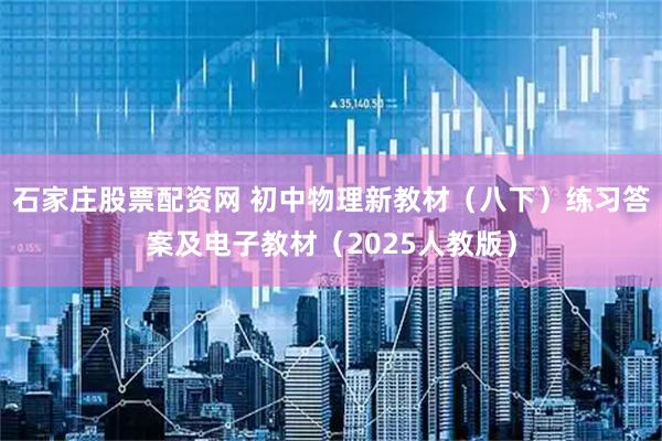 石家庄股票配资网 初中物理新教材（八下）练习答案及电子教材（2025人教版）