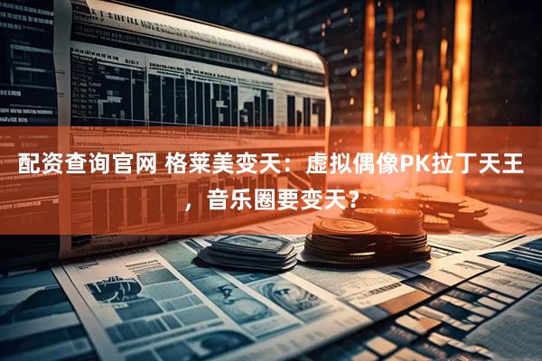 配资查询官网 格莱美变天：虚拟偶像PK拉丁天王，音乐圈要变天？