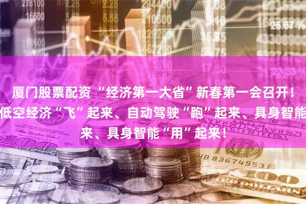 厦门股票配资 “经济第一大省”新春第一会召开！黄坤明：让低空经济“飞”起来、自动驾驶“跑”起来、具身智能“用”起来！