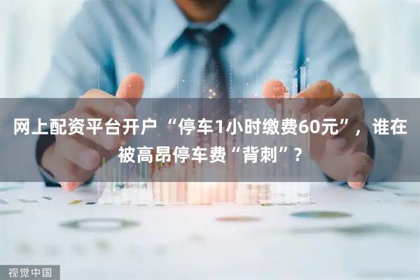 网上配资平台开户 “停车1小时缴费60元”，谁在被高昂停车费“背刺”？