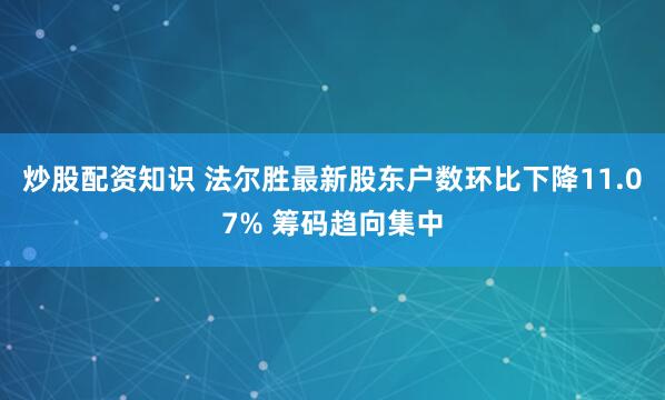 炒股配资知识 法尔胜最新股东户数环比下降11.07% 筹码趋向集中