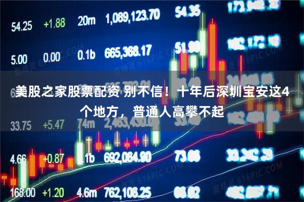 美股之家股票配资 别不信!十年后深圳宝安这4个地方,普通人高攀不起