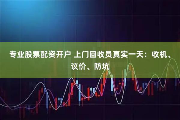 专业股票配资开户 上门回收员真实一天：收机、议价、防坑