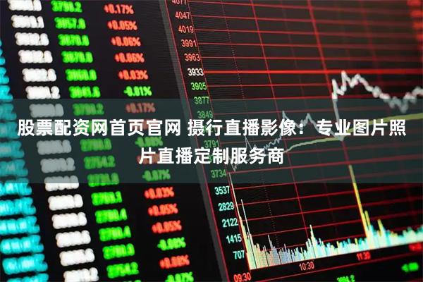 股票配资网首页官网 摄行直播影像:专业图片照片直播定制服务商