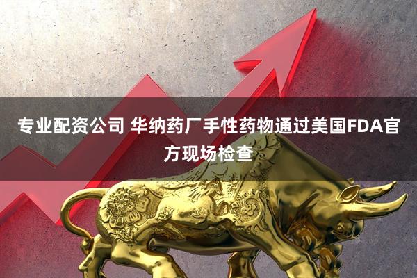 专业配资公司 华纳药厂手性药物通过美国FDA官方现场检查